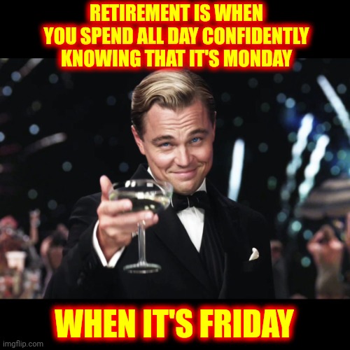 What Is Today? | RETIREMENT IS WHEN YOU SPEND ALL DAY CONFIDENTLY KNOWING THAT IT'S MONDAY; WHEN IT'S FRIDAY | image tagged in leonardo dicaprio toast,retirement,we did it we time traveled,what year is it,what is this place,memes | made w/ Imgflip meme maker