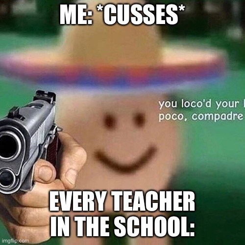 poco loco egg | ME: *CUSSES*; EVERY TEACHER IN THE SCHOOL: | image tagged in poco loco egg | made w/ Imgflip meme maker