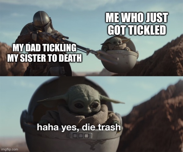 baby yoda die trash | ME WHO JUST GOT TICKLED; MY DAD TICKLING MY SISTER TO DEATH | image tagged in baby yoda die trash | made w/ Imgflip meme maker