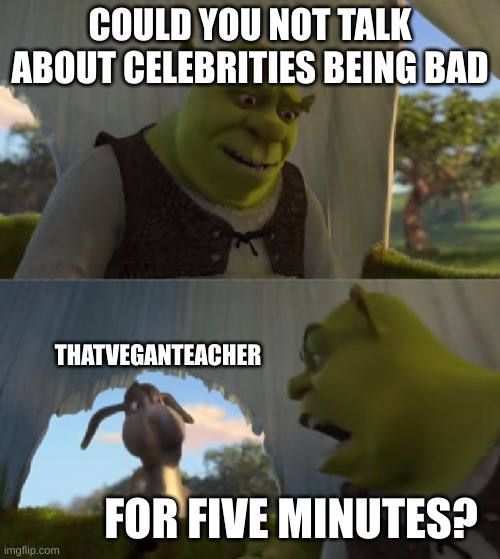 Image Title | COULD YOU NOT TALK ABOUT CELEBRITIES BEING BAD; THATVEGANTEACHER; FOR FIVE MINUTES? | image tagged in could you not ___ for 5 minutes | made w/ Imgflip meme maker