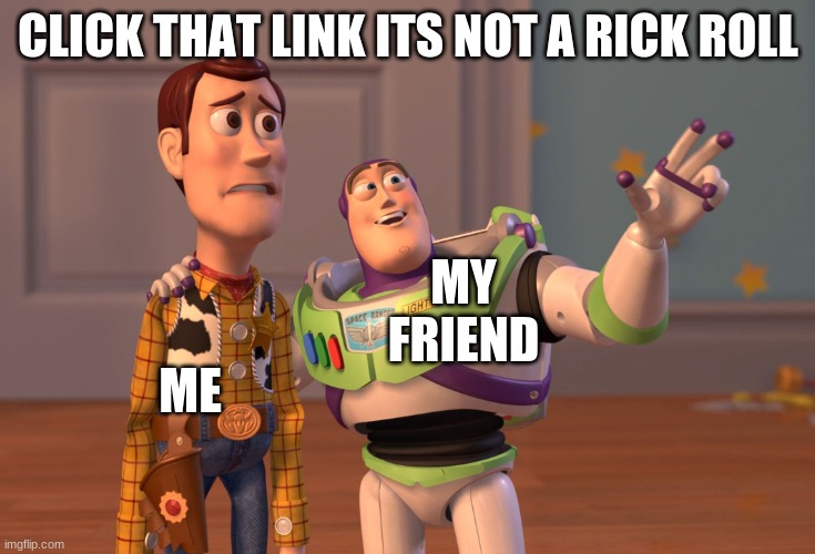 X, X Everywhere | CLICK THAT LINK ITS NOT A RICK ROLL; MY FRIEND; ME | image tagged in memes,x x everywhere | made w/ Imgflip meme maker