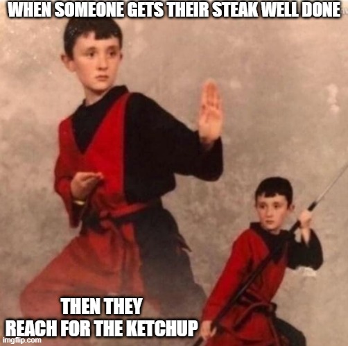 martial arts kid | WHEN SOMEONE GETS THEIR STEAK WELL DONE; THEN THEY REACH FOR THE KETCHUP | image tagged in martial arts kid | made w/ Imgflip meme maker