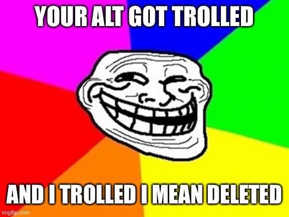 Troll Face Colored Meme | YOUR ALT GOT TROLLED AND I TROLLED I MEAN DELETED | image tagged in memes,troll face colored | made w/ Imgflip meme maker