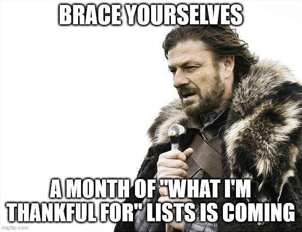 I Don't Care That Much About My Own Life, Let Alone Yours | BRACE YOURSELVES; A MONTH OF "WHAT I'M THANKFUL FOR" LISTS IS COMING | image tagged in memes,brace yourselves x is coming,thanksgiving,thankful,november | made w/ Imgflip meme maker