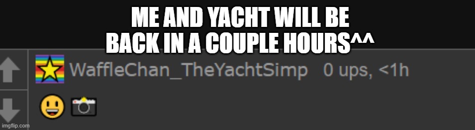 Waffle 4K | ME AND YACHT WILL BE BACK IN A COUPLE HOURS^^ | image tagged in waffle 4k | made w/ Imgflip meme maker