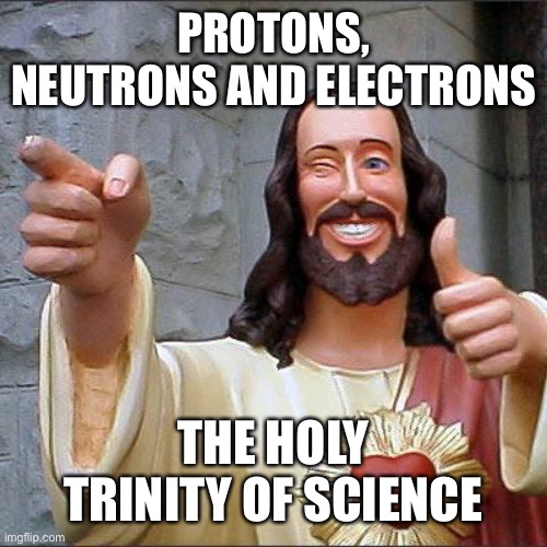 Buddy Christ Meme | PROTONS, NEUTRONS AND ELECTRONS THE HOLY TRINITY OF SCIENCE | image tagged in memes,buddy christ | made w/ Imgflip meme maker