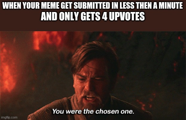 It happened last time I posted a meme... | WHEN YOUR MEME GET SUBMITTED IN LESS THEN A MINUTE; AND ONLY GETS 4 UPVOTES | image tagged in you were the chosen one | made w/ Imgflip meme maker