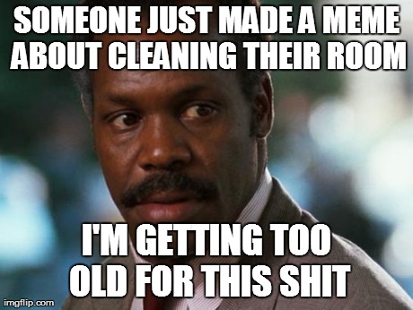 too old for this shit | SOMEONE JUST MADE A MEME ABOUT CLEANING THEIR ROOM I'M GETTING TOO OLD FOR THIS SHIT | image tagged in too old for this shit | made w/ Imgflip meme maker