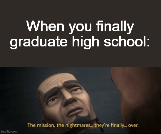 The mission, the nightmares... they’re finally... over. | When you finally graduate high school: | image tagged in the mission the nightmares they re finally over | made w/ Imgflip meme maker