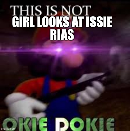 This is not okie dokie | RIAS; GIRL LOOKS AT ISSIE | image tagged in this is not okie dokie | made w/ Imgflip meme maker