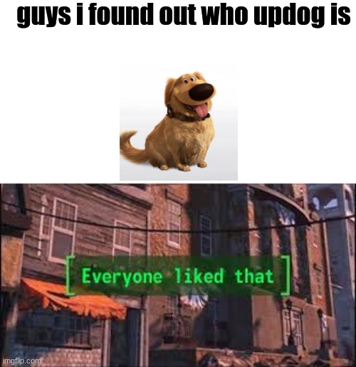 think about it | guys i found out who updog is | image tagged in everyone liked that | made w/ Imgflip meme maker