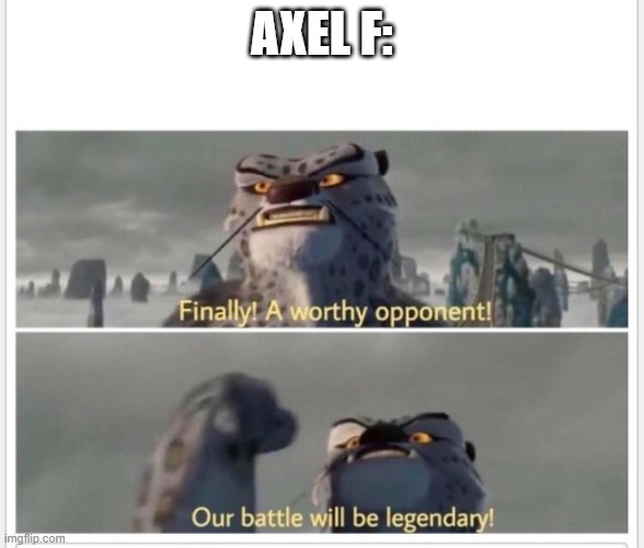 Finally! A worthy opponent! | AXEL F: | image tagged in finally a worthy opponent | made w/ Imgflip meme maker