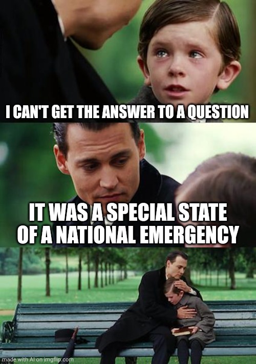 Finding Neverland Meme | I CAN'T GET THE ANSWER TO A QUESTION; IT WAS A SPECIAL STATE OF A NATIONAL EMERGENCY | image tagged in memes,finding neverland | made w/ Imgflip meme maker
