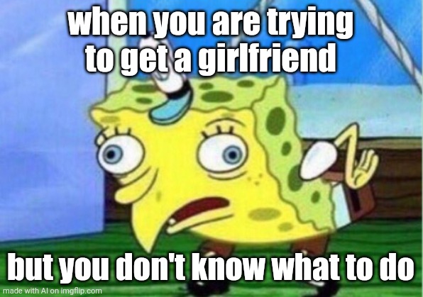 Mocking Spongebob | when you are trying to get a girlfriend; but you don't know what to do | image tagged in memes,mocking spongebob | made w/ Imgflip meme maker