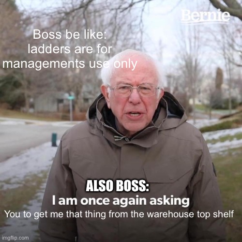 Bernie I Am Once Again Asking For Your Support Meme | Boss be like: ladders are for managements use only; ALSO BOSS:; You to get me that thing from the warehouse top shelf | image tagged in memes,bernie i am once again asking for your support | made w/ Imgflip meme maker