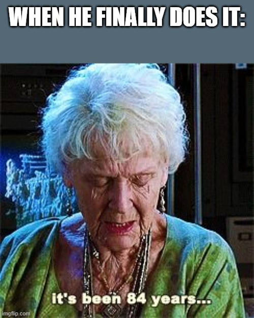 It's been 84 years | WHEN HE FINALLY DOES IT: | image tagged in it's been 84 years | made w/ Imgflip meme maker