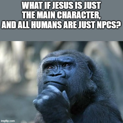 Deep Thoughts | WHAT IF JESUS IS JUST THE MAIN CHARACTER, AND ALL HUMANS ARE JUST NPCS? | image tagged in deep thoughts | made w/ Imgflip meme maker