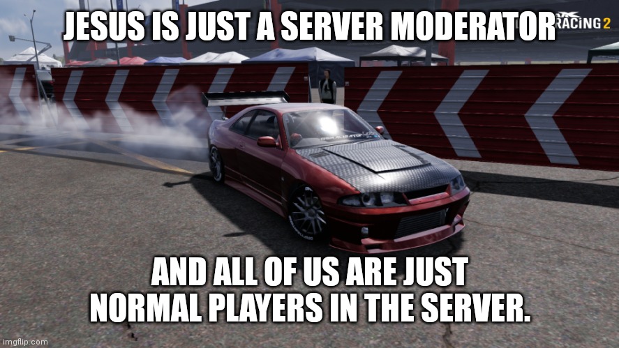 and god is a server owner and game developer | JESUS IS JUST A SERVER MODERATOR; AND ALL OF US ARE JUST NORMAL PLAYERS IN THE SERVER. | image tagged in nissan skyline r33 | made w/ Imgflip meme maker