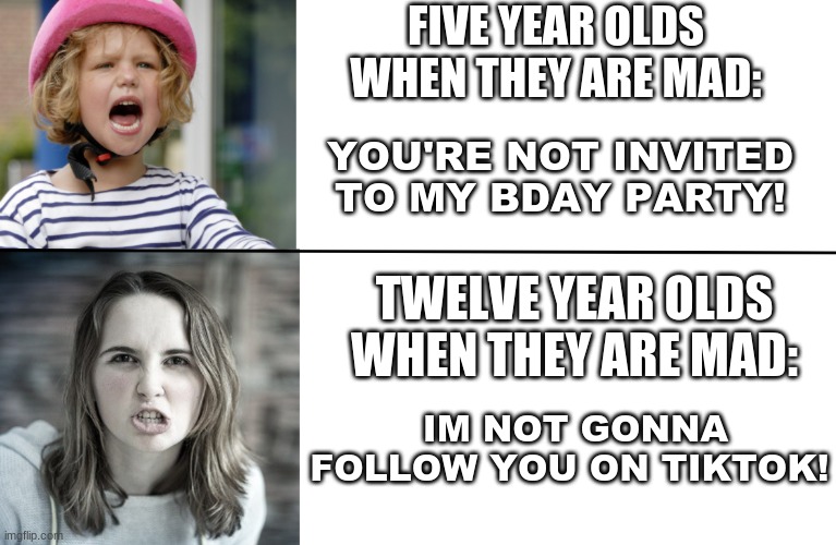 Five Year Old VS. Twelve Year Old | FIVE YEAR OLDS WHEN THEY ARE MAD:; YOU'RE NOT INVITED TO MY BDAY PARTY! TWELVE YEAR OLDS WHEN THEY ARE MAD:; IM NOT GONNA FOLLOW YOU ON TIKTOK! | image tagged in mad,threat,lol,facts | made w/ Imgflip meme maker