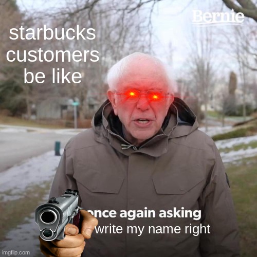true ................very.....true | starbucks customers be like; write my name right | image tagged in memes,bernie i am once again asking for your support | made w/ Imgflip meme maker