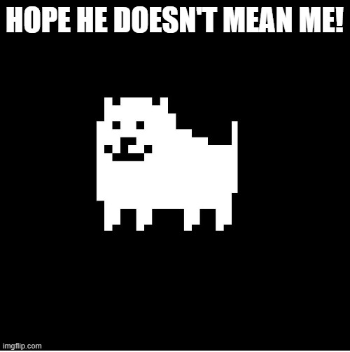 Annoying Dog(undertale) | HOPE HE DOESN'T MEAN ME! | image tagged in annoying dog undertale | made w/ Imgflip meme maker