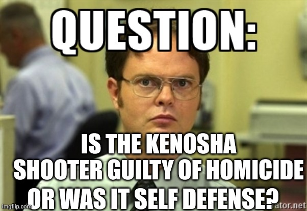 Dwight Question | IS THE KENOSHA SHOOTER GUILTY OF HOMICIDE; OR WAS IT SELF DEFENSE? | image tagged in dwight question | made w/ Imgflip meme maker