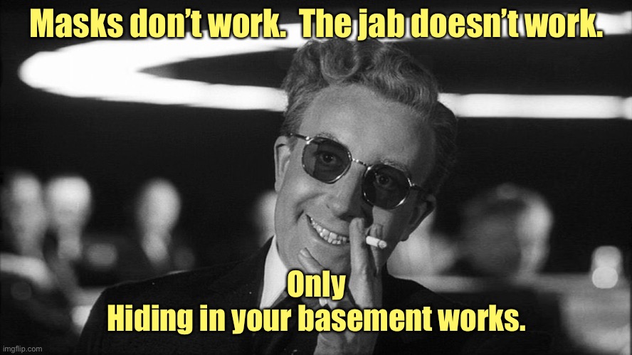 Doctor Strangelove says... | Masks don’t work.  The jab doesn’t work. Only
Hiding in your basement works. | image tagged in doctor strangelove says | made w/ Imgflip meme maker
