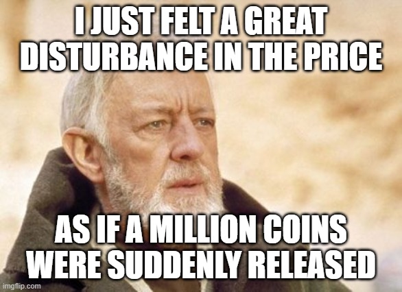 Obi Wan Kenobi Meme | I JUST FELT A GREAT DISTURBANCE IN THE PRICE; AS IF A MILLION COINS WERE SUDDENLY RELEASED | image tagged in memes,obi wan kenobi | made w/ Imgflip meme maker