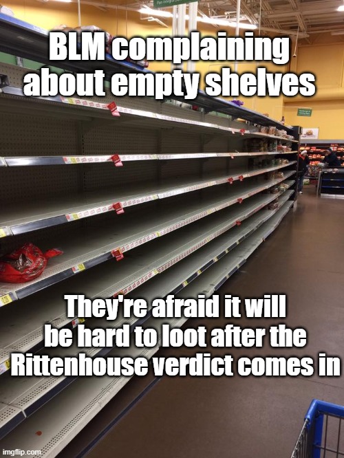 BLM empty shelves for looting | BLM complaining about empty shelves; They're afraid it will be hard to loot after the Rittenhouse verdict comes in | image tagged in empty shelves | made w/ Imgflip meme maker