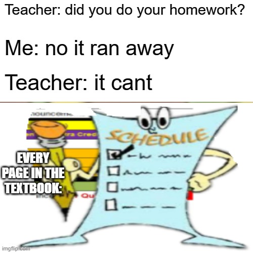 Teachers be like | Teacher: did you do your homework? Me: no it ran away; Teacher: it cant; EVERY PAGE IN THE TEXTBOOK: | image tagged in false teachers | made w/ Imgflip meme maker