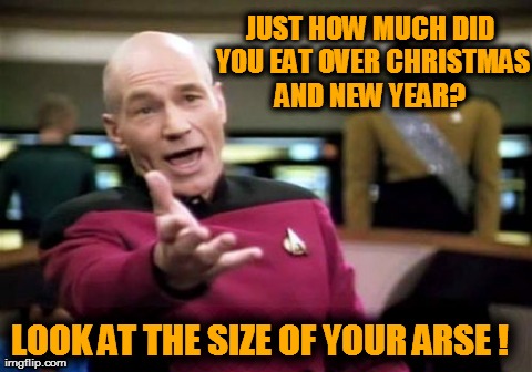 Picard | JUST HOW MUCH DID YOU EAT OVER CHRISTMAS AND NEW YEAR?   LOOK AT THE SIZE OF YOUR ARSE ! | image tagged in memes,picard wtf,food | made w/ Imgflip meme maker