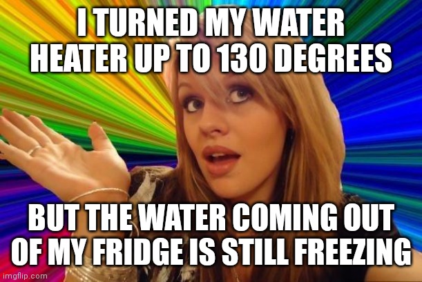 Could someone try this in the 21st Century? Yes! |  I TURNED MY WATER HEATER UP TO 130 DEGREES; BUT THE WATER COMING OUT OF MY FRIDGE IS STILL FREEZING | image tagged in dumb blonde,water,hot,fail | made w/ Imgflip meme maker