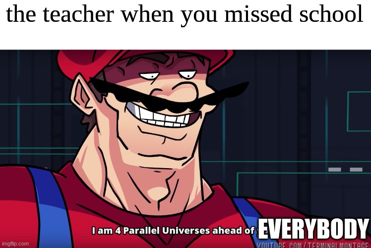 happens every time | the teacher when you missed school; EVERYBODY | image tagged in mario i am four parallel universes ahead of you | made w/ Imgflip meme maker