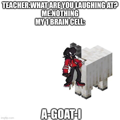 AGOTI the Goat....I | TEACHER:WHAT ARE YOU LAUGHING AT?
ME:NOTHING
MY 1 BRAIN CELL:; A-GOAT-I | image tagged in memes,blank transparent square,agoti,goats,fnf | made w/ Imgflip meme maker