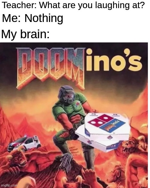 DOOMinos |  Teacher: What are you laughing at? Me: Nothing; My brain: | image tagged in doom,dominos,pizza,lol | made w/ Imgflip meme maker