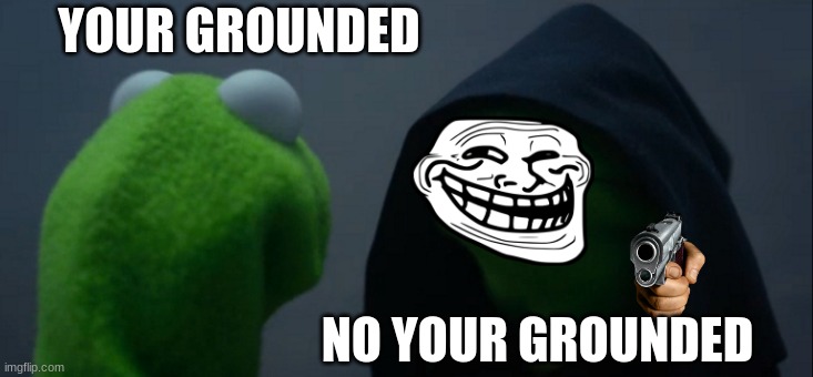 Evil Kermit Meme | YOUR GROUNDED; NO YOUR GROUNDED | image tagged in memes,evil kermit | made w/ Imgflip meme maker