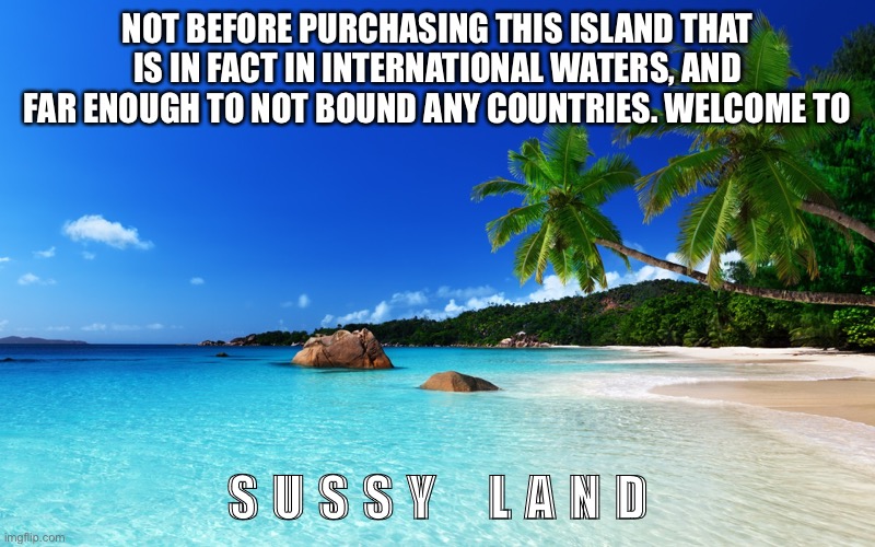 SEEYA DANIELS. | NOT BEFORE PURCHASING THIS ISLAND THAT IS IN FACT IN INTERNATIONAL WATERS, AND FAR ENOUGH TO NOT BOUND ANY COUNTRIES. WELCOME TO; S U S S Y    L A N D | image tagged in tropical island birthday | made w/ Imgflip meme maker