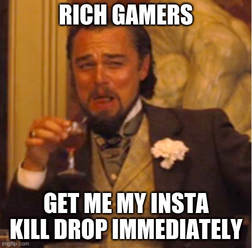 rich | RICH GAMERS; GET ME MY INSTA KILL DROP IMMEDIATELY | image tagged in memes | made w/ Imgflip meme maker