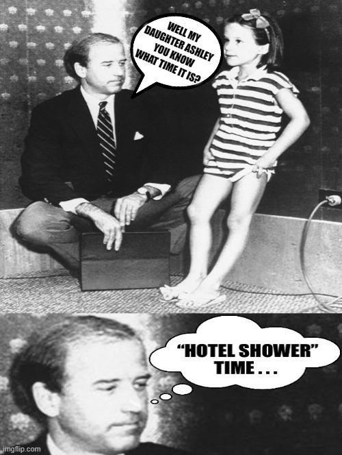 Shower time with Daddy! | WELL MY DAUGHTER ASHLEY YOU KNOW WHAT TIME IT IS? | image tagged in creepy,creepy joe biden,creepy guy,scumbag,biden | made w/ Imgflip meme maker
