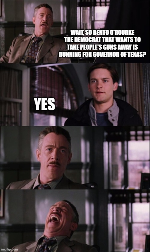 Spiderman Laugh | WAIT, SO BENTO O'ROURKE THE DEMOCRAT THAT WANTS TO TAKE PEOPLE'S GUNS AWAY IS RUNNING FOR GOVERNOR OF TEXAS? YES | image tagged in memes,spiderman laugh | made w/ Imgflip meme maker