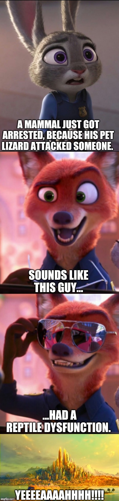 CSI: Zootopia 32 | A MAMMAL JUST GOT ARRESTED, BECAUSE HIS PET LIZARD ATTACKED SOMEONE. SOUNDS LIKE THIS GUY... ...HAD A REPTILE DYSFUNCTION. YEEEEAAAAHHHH!!!! | image tagged in csi zootopia,zootopia,judy hopps,nick wilde,parody,funny | made w/ Imgflip meme maker