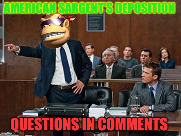 American Sargent Deposition | AMERICAN SARGENT'S DEPOSITION; QUESTIONS IN COMMENTS | image tagged in lawyer kong,trial,terrorists,attorney general | made w/ Imgflip meme maker