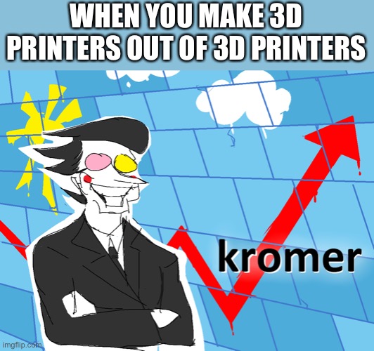 K r o m e r | WHEN YOU MAKE 3D PRINTERS OUT OF 3D PRINTERS | image tagged in kromer | made w/ Imgflip meme maker
