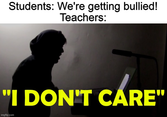 Todd Don't Care | Students: We're getting bullied!
Teachers: | image tagged in todd don't care,memes,bullies | made w/ Imgflip meme maker