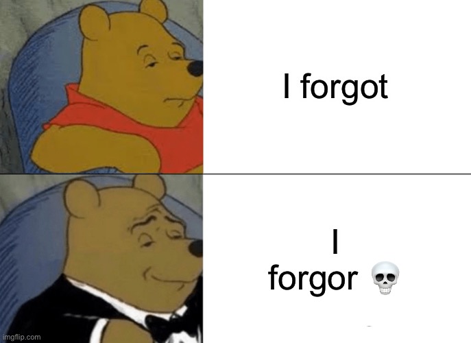 I mean…yeah | I forgot; I forgor 💀 | image tagged in memes,tuxedo winnie the pooh | made w/ Imgflip meme maker