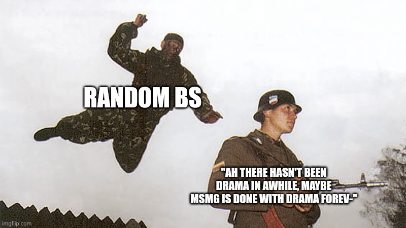 (not related to yachi, just a meme) | RANDOM BS; "AH THERE HASN'T BEEN DRAMA IN AWHILE, MAYBE MSMG IS DONE WITH DRAMA FOREV-" | image tagged in soldier jump spetznaz | made w/ Imgflip meme maker