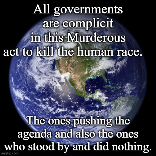 earth | All governments are complicit in this Murderous act to kill the human race. The ones pushing the agenda and also the ones who stood by and did nothing. | image tagged in earth,memes | made w/ Imgflip meme maker