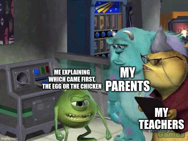 Mike wazowski trying to explain | MY PARENTS; ME EXPLAINING WHICH CAME FIRST, THE EGG OR THE CHICKEN; MY TEACHERS | image tagged in mike wazowski trying to explain | made w/ Imgflip meme maker