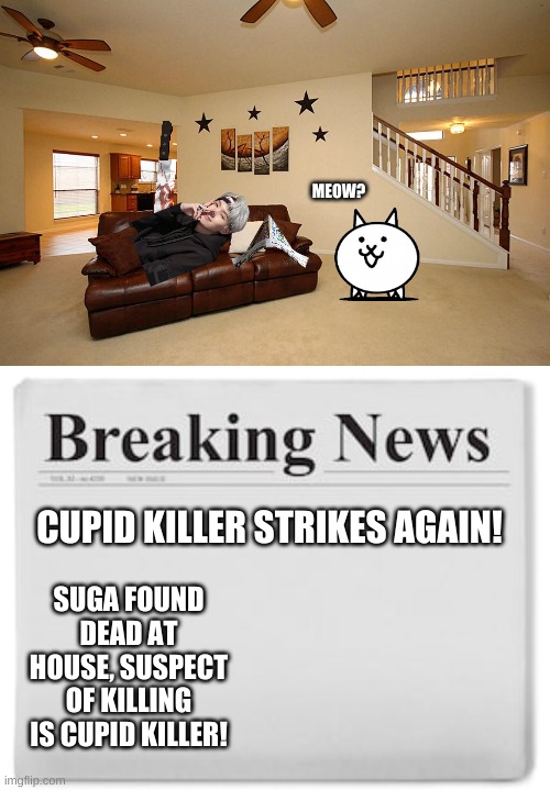 BREAKING NEWS!! | MEOW? CUPID KILLER STRIKES AGAIN! SUGA FOUND DEAD AT HOUSE, SUSPECT OF KILLING IS CUPID KILLER! | image tagged in living room ceiling fans,breaking news | made w/ Imgflip meme maker