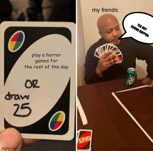 not gonna happon | my frends; YEA NOT GONNA HAPPON; play a horror games for the rest of the day | image tagged in memes,uno draw 25 cards | made w/ Imgflip meme maker